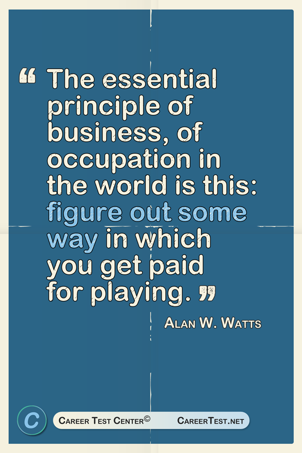 The essential principle of business, of occupation in the world is this: figure out some way in which you get paid for playing. - Alan Watts.