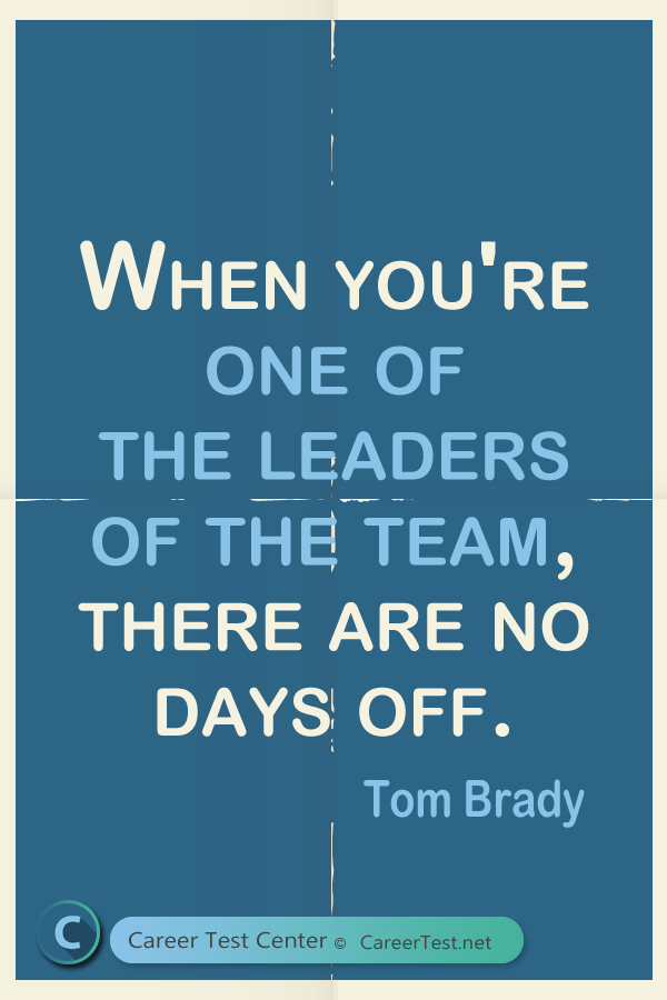 When you're one of the leaders of the team, there are no days off. - Tom Brady